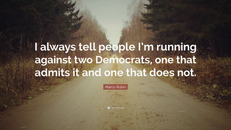 Marco Rubio Quote: “I always tell people I’m running against two Democrats, one that admits it and one that does not.”