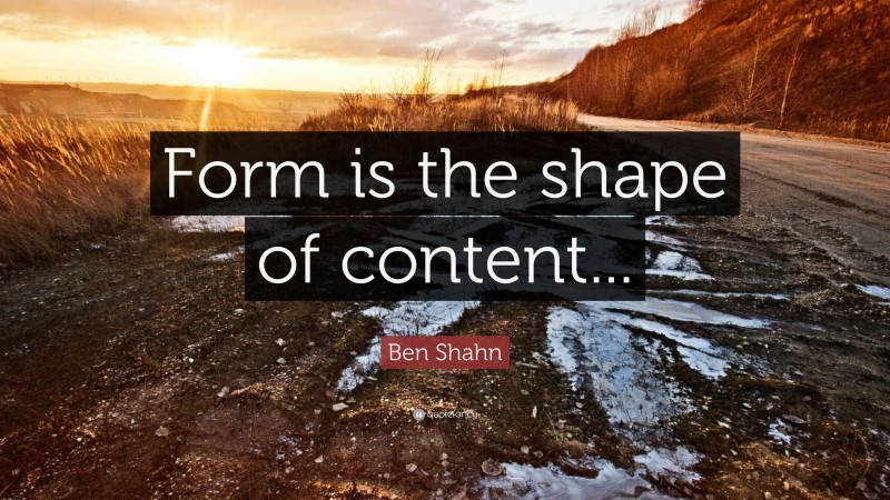 Ben Shahn Quote: “Form is the shape of content...”