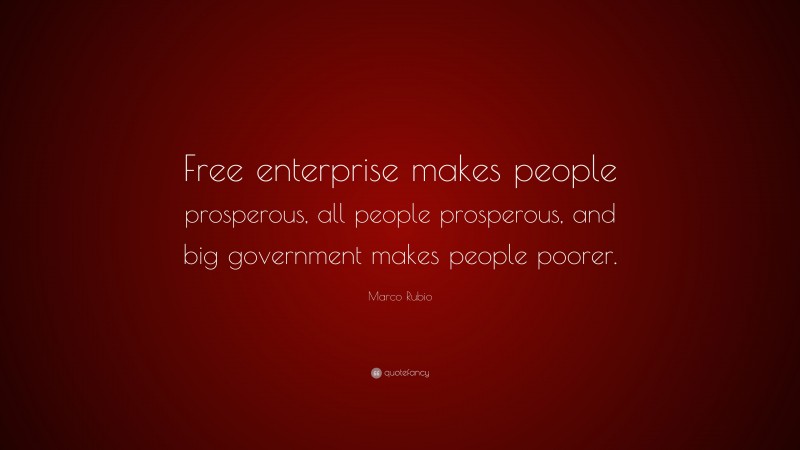 Marco Rubio Quote: “Free enterprise makes people prosperous, all people prosperous, and big government makes people poorer.”