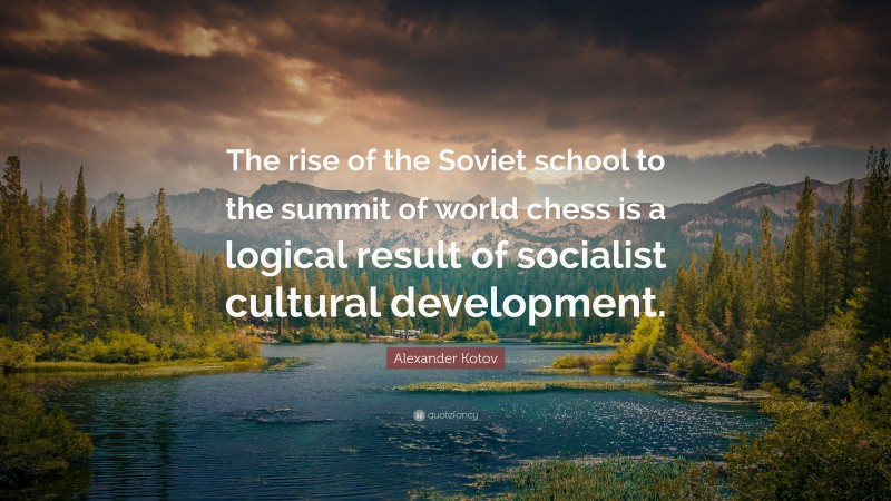Alexander Kotov Quote: “The rise of the Soviet school to the summit of world chess is a logical result of socialist cultural development.”