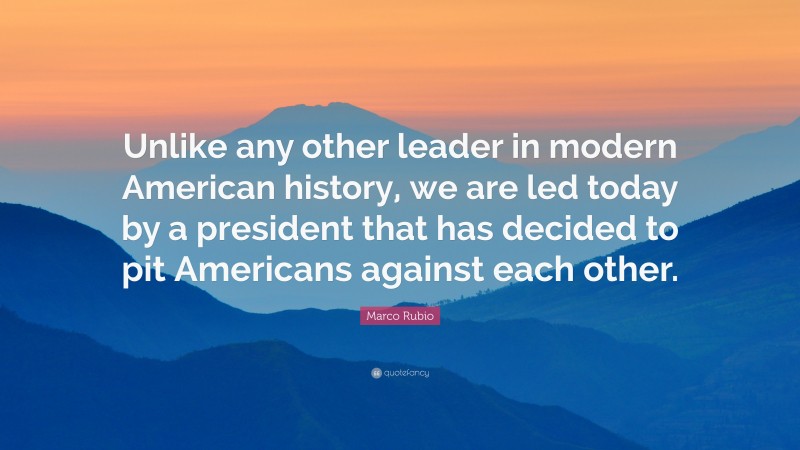 Marco Rubio Quote: “Unlike any other leader in modern American history, we are led today by a president that has decided to pit Americans against each other.”