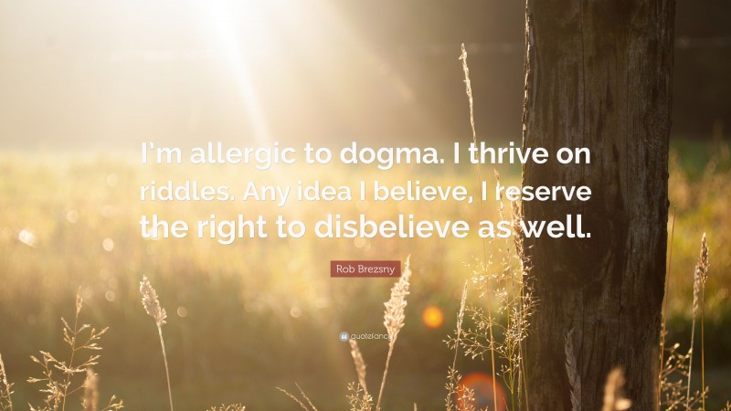 Rob Brezsny Quote: “I’m allergic to dogma. I thrive on riddles. Any idea I believe, I reserve the right to disbelieve as well.”