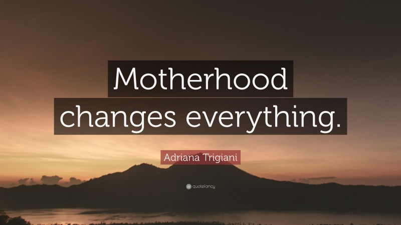 Adriana Trigiani Quote: “Motherhood changes everything.”
