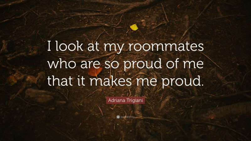 Adriana Trigiani Quote: “I look at my roommates who are so proud of me that it makes me proud.”