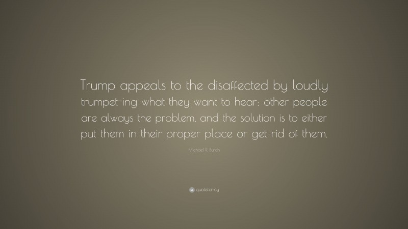 Michael R. Burch Quote: “Trump appeals to the disaffected by loudly trumpet-ing what they want to hear: other people are always the problem, and the solution is to either put them in their proper place or get rid of them.”