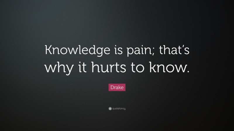 Drake Quote: “Knowledge is pain; that’s why it hurts to know.”