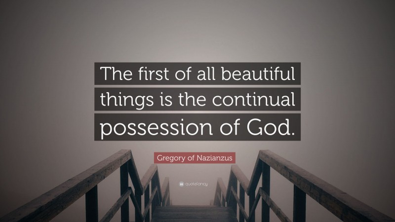 Gregory of Nazianzus Quote: “The first of all beautiful things is the continual possession of God.”