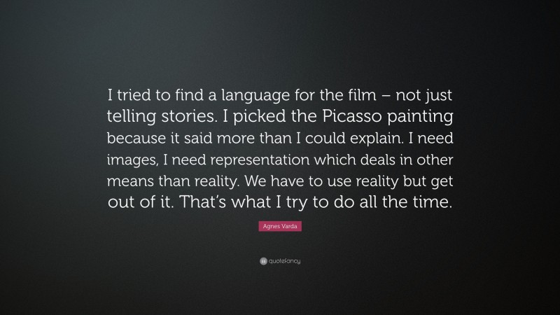 Agnes Varda Quote: “I tried to find a language for the film – not just telling stories. I picked the Picasso painting because it said more than I could explain. I need images, I need representation which deals in other means than reality. We have to use reality but get out of it. That’s what I try to do all the time.”