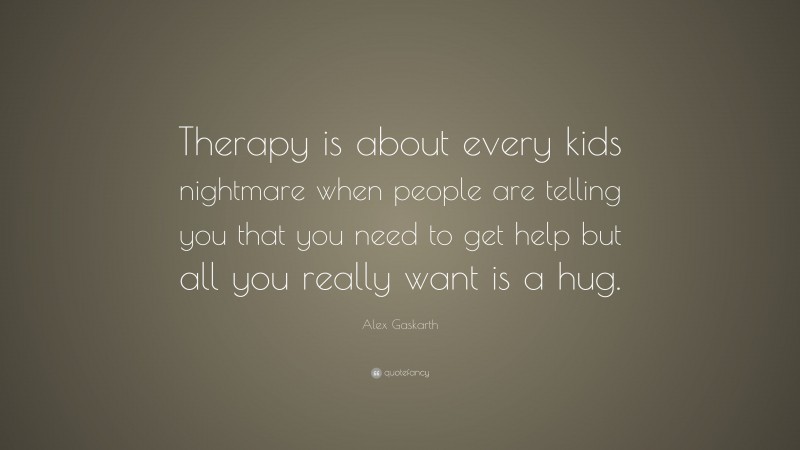 Alex Gaskarth Quote: “Therapy is about every kids nightmare when people are telling you that you need to get help but all you really want is a hug.”
