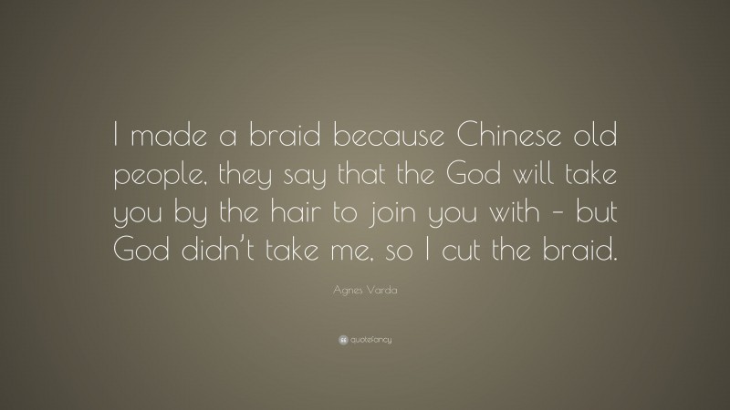 Agnes Varda Quote: “I made a braid because Chinese old people, they say that the God will take you by the hair to join you with – but God didn’t take me, so I cut the braid.”