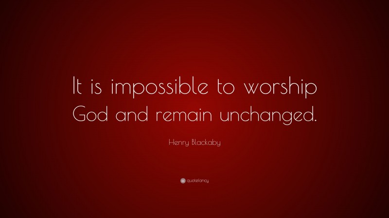 Henry Blackaby Quote: “It is impossible to worship God and remain unchanged.”