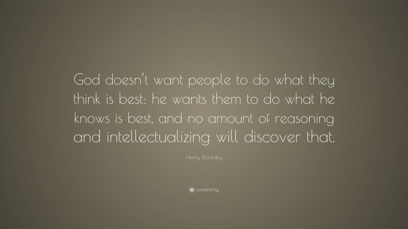 Henry Blackaby Quote: “God doesn’t want people to do what they think is best: he wants them to do what he knows is best, and no amount of reasoning and intellectualizing will discover that.”