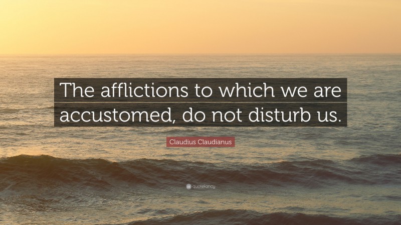 Claudius Claudianus Quote: “The afflictions to which we are accustomed, do not disturb us.”