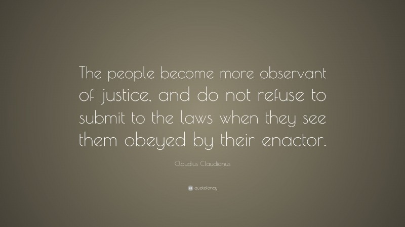 Claudius Claudianus Quote: “The people become more observant of justice, and do not refuse to submit to the laws when they see them obeyed by their enactor.”