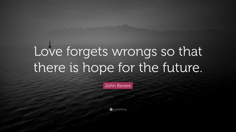 John Bevere Quote: “Love forgets wrongs so that there is hope for the future.”