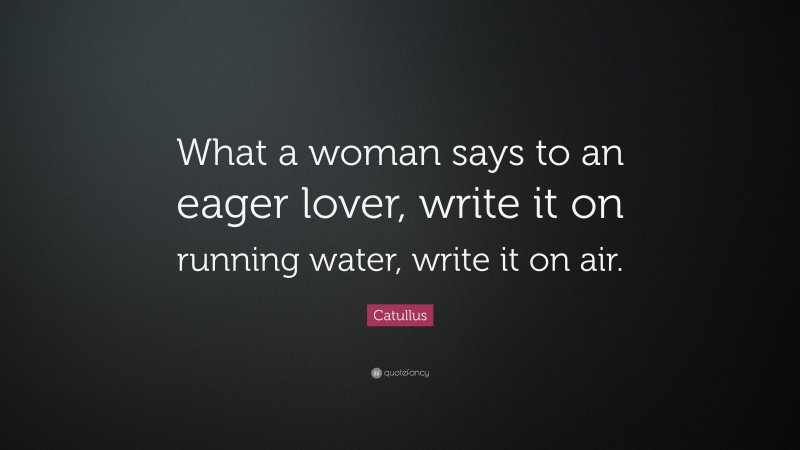 Catullus Quote: “What a woman says to an eager lover, write it on running water, write it on air.”