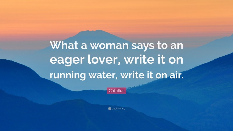 Catullus Quote: “What a woman says to an eager lover, write it on running water, write it on air.”