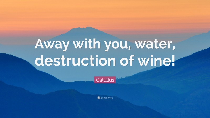 Catullus Quote: “Away with you, water, destruction of wine!”