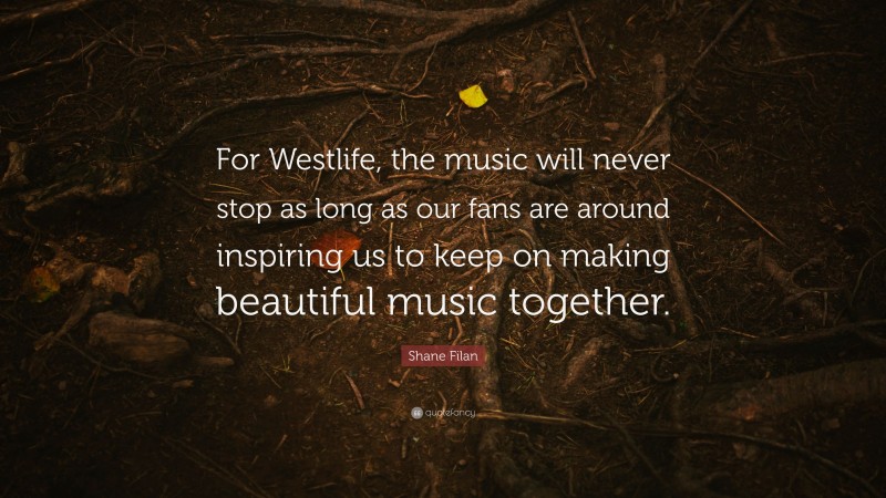 Shane Filan Quote: “For Westlife, the music will never stop as long as our fans are around inspiring us to keep on making beautiful music together.”