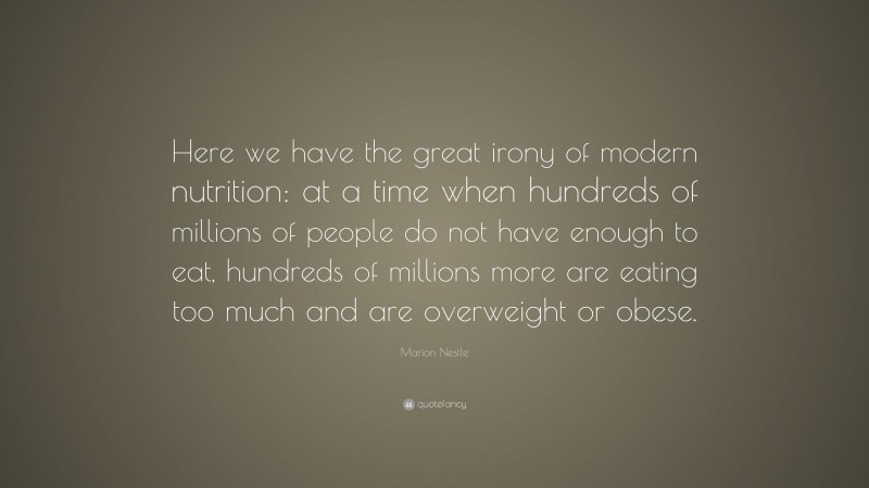 Marion Nestle Quote: “Here we have the great irony of modern nutrition: at a time when hundreds of millions of people do not have enough to eat, hundreds of millions more are eating too much and are overweight or obese.”