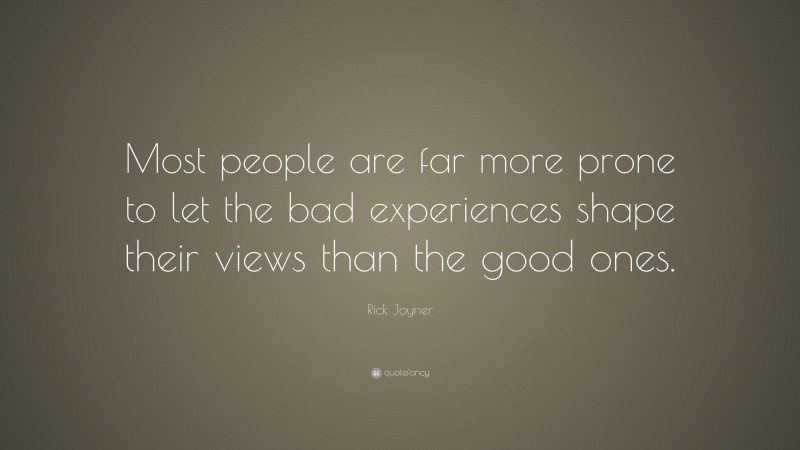 Rick Joyner Quote: “Most people are far more prone to let the bad experiences shape their views than the good ones.”