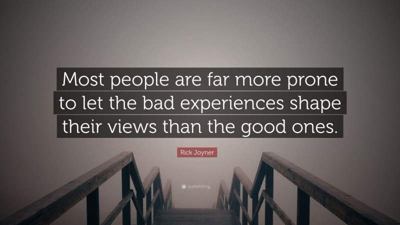 Rick Joyner Quote: “Most people are far more prone to let the bad experiences shape their views than the good ones.”