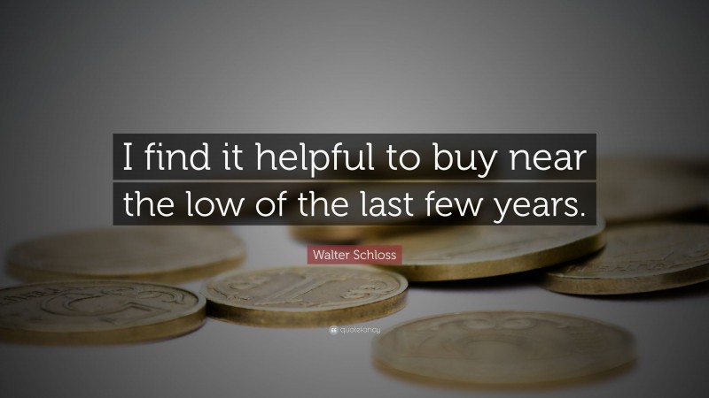 Walter Schloss Quote: “I find it helpful to buy near the low of the last few years.”