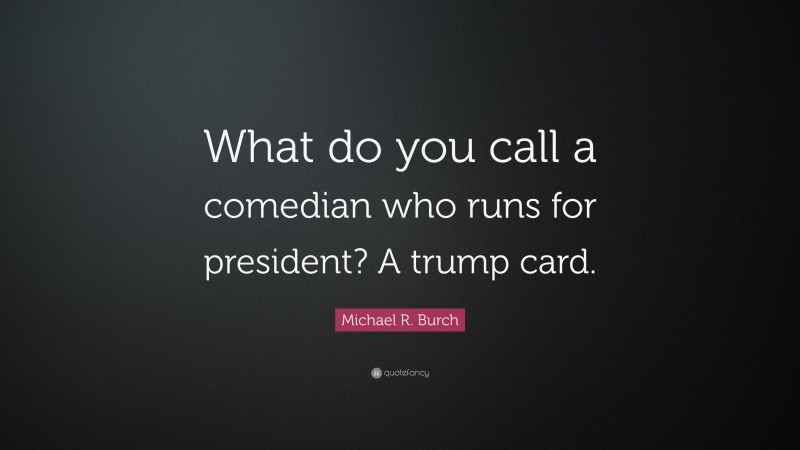 Michael R. Burch Quote: “What do you call a comedian who runs for president? A trump card.”