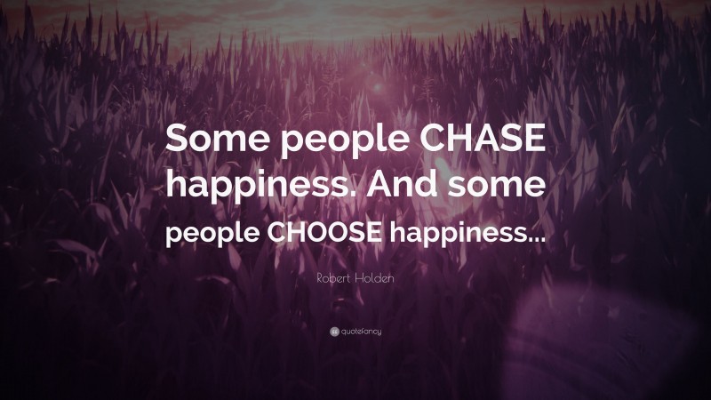 Robert Holden Quote: “Some people CHASE happiness. And some people CHOOSE happiness...”