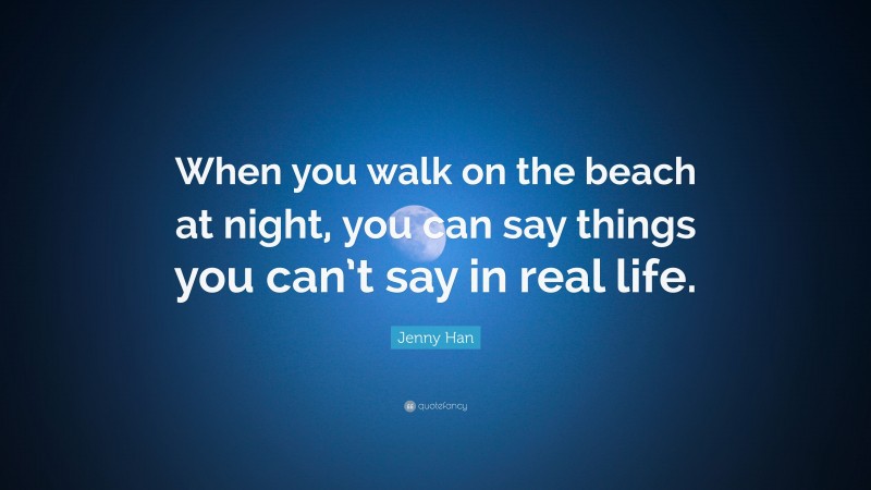 Jenny Han Quote: “When you walk on the beach at night, you can say things you can’t say in real life.”