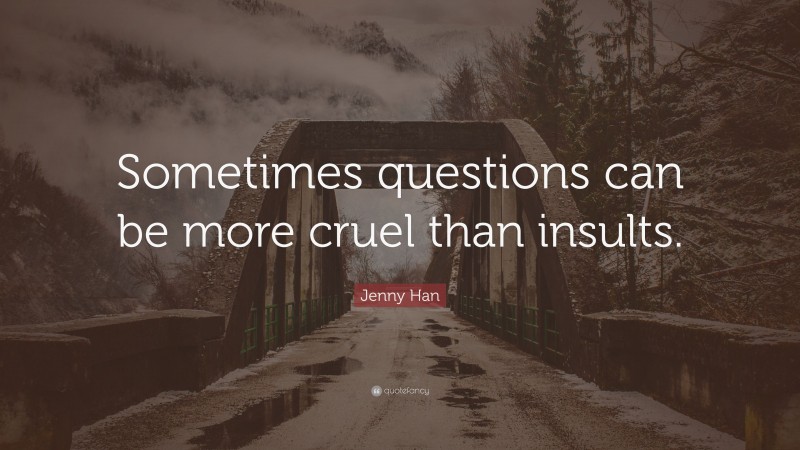 Jenny Han Quote: “Sometimes questions can be more cruel than insults.”