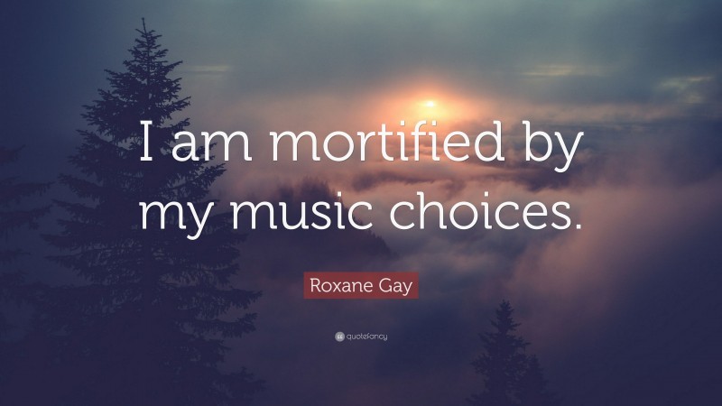 Roxane Gay Quote: “I am mortified by my music choices.”