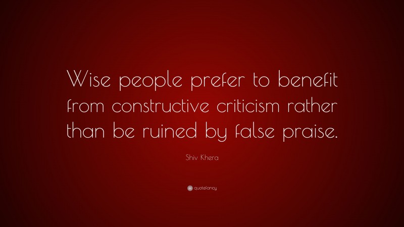 Shiv Khera Quote: “Wise people prefer to benefit from constructive criticism rather than be ruined by false praise.”