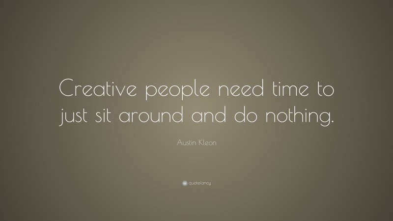 Austin Kleon Quote: “Creative People Need Time To Just Sit Around And ...