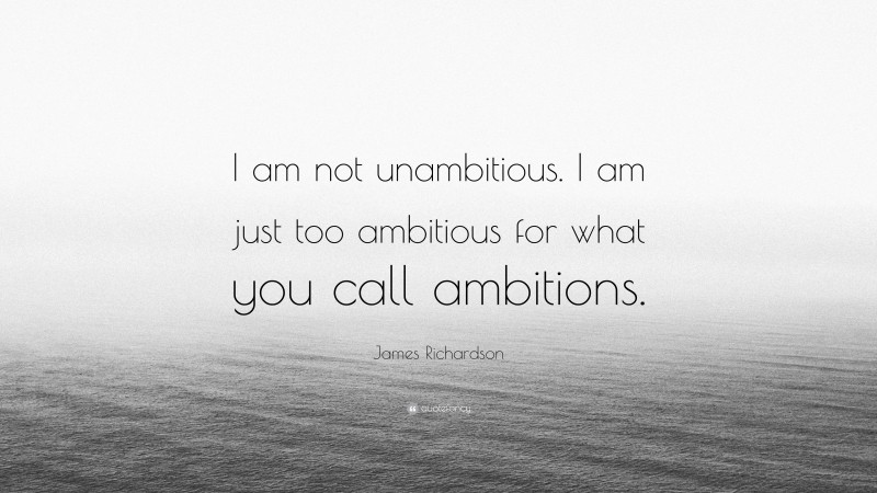 James Richardson Quote: “I am not unambitious. I am just too ambitious for what you call ambitions.”