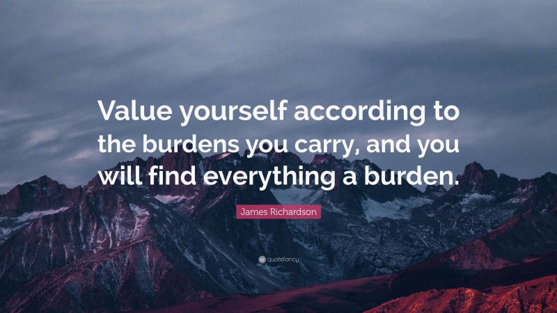 James Richardson Quote: “Value yourself according to the burdens you carry, and you will find everything a burden.”