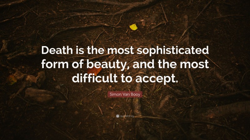 Simon Van Booy Quote: “Death is the most sophisticated form of beauty, and the most difficult to accept.”