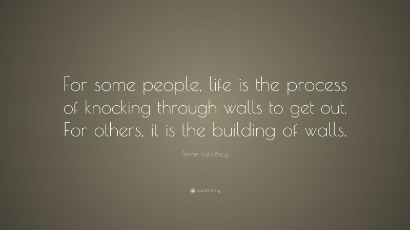 Simon Van Booy Quote: “For some people, life is the process of knocking through walls to get out. For others, it is the building of walls.”