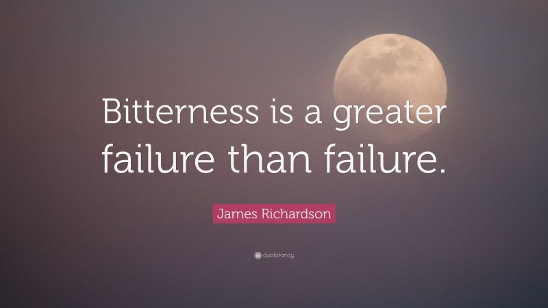James Richardson Quote: “Bitterness is a greater failure than failure.”