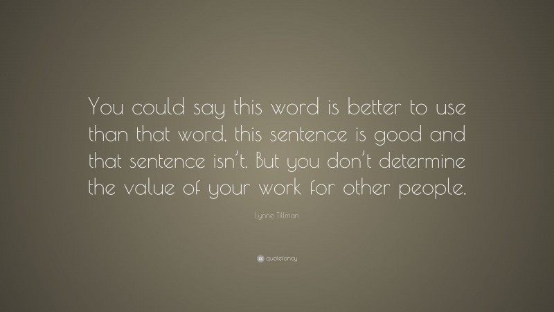 Lynne Tillman Quote: “You could say this word is better to use than that word, this sentence is good and that sentence isn’t. But you don’t determine the value of your work for other people.”