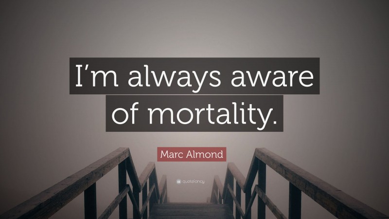 Marc Almond Quote: “I’m always aware of mortality.”