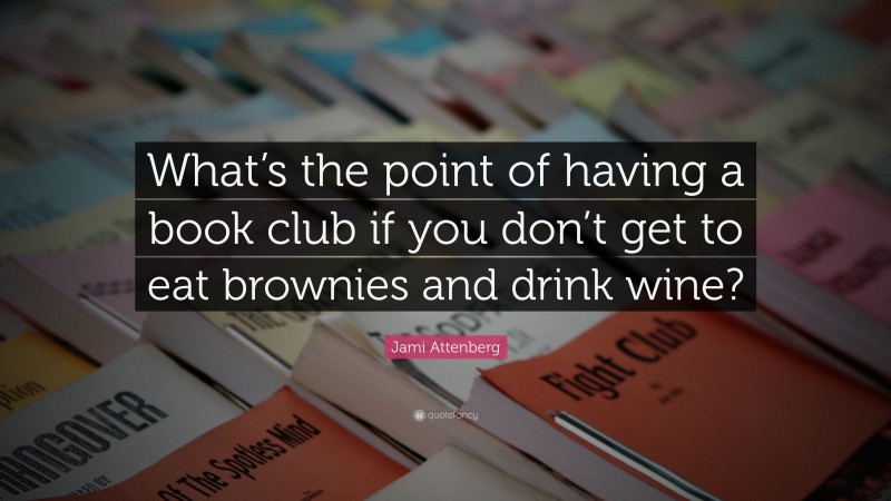 Jami Attenberg Quote: “What’s the point of having a book club if you don’t get to eat brownies and drink wine?”