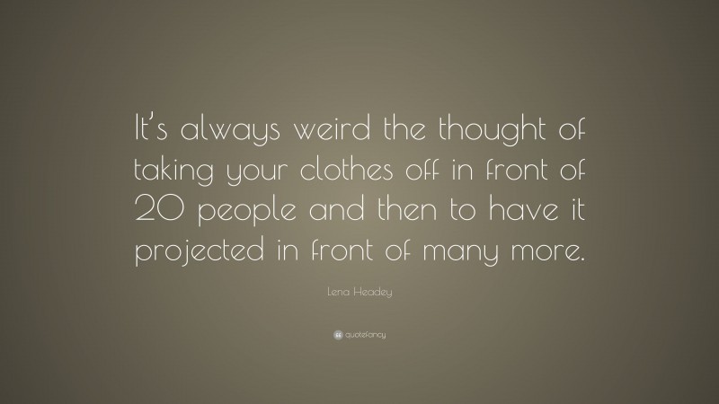Lena Headey Quote: “It’s always weird the thought of taking your clothes off in front of 20 people and then to have it projected in front of many more.”