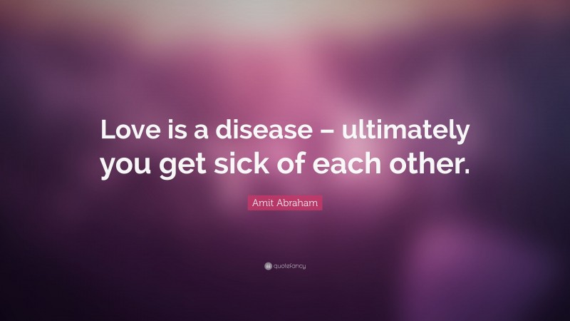 Amit Abraham Quote: “Love is a disease – ultimately you get sick of each other.”