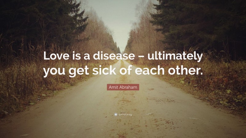 Amit Abraham Quote: “Love is a disease – ultimately you get sick of each other.”