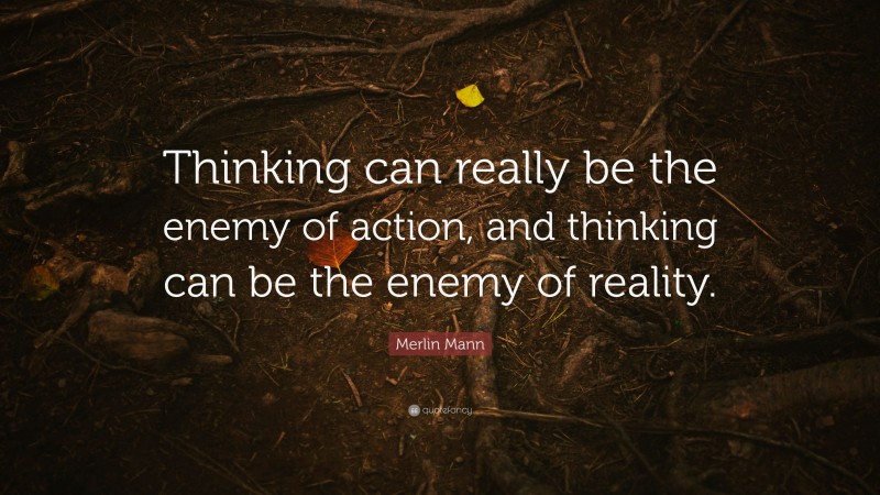 Merlin Mann Quote: “Thinking can really be the enemy of action, and thinking can be the enemy of reality.”