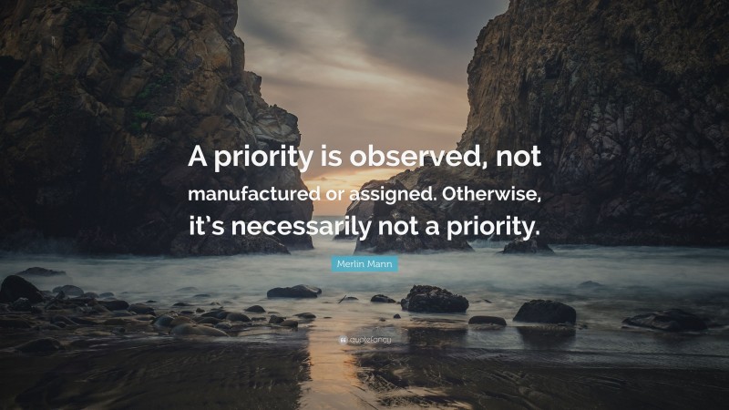 Merlin Mann Quote: “A priority is observed, not manufactured or assigned. Otherwise, it’s necessarily not a priority.”