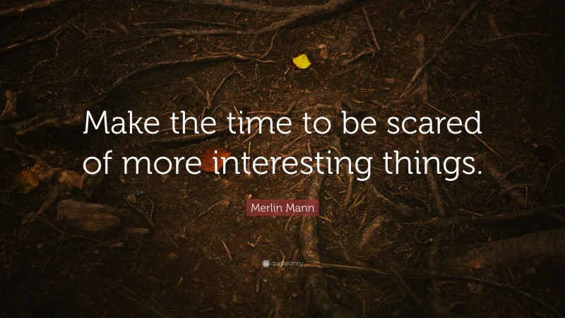 Merlin Mann Quote: “Make the time to be scared of more interesting things.”