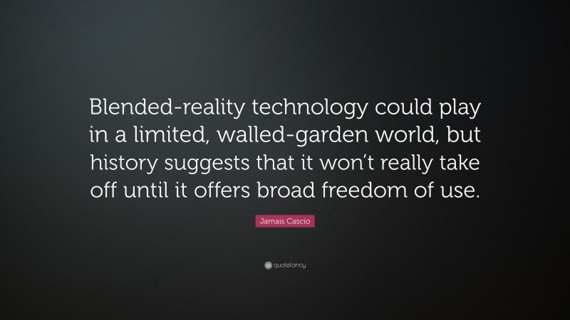 Jamais Cascio Quote: “Blended-reality technology could play in a limited, walled-garden world, but history suggests that it won’t really take off until it offers broad freedom of use.”