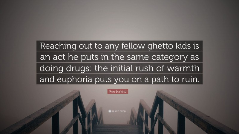 Ron Suskind Quote: “Reaching out to any fellow ghetto kids is an act he puts in the same category as doing drugs: the initial rush of warmth and euphoria puts you on a path to ruin.”